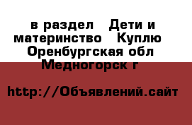  в раздел : Дети и материнство » Куплю . Оренбургская обл.,Медногорск г.